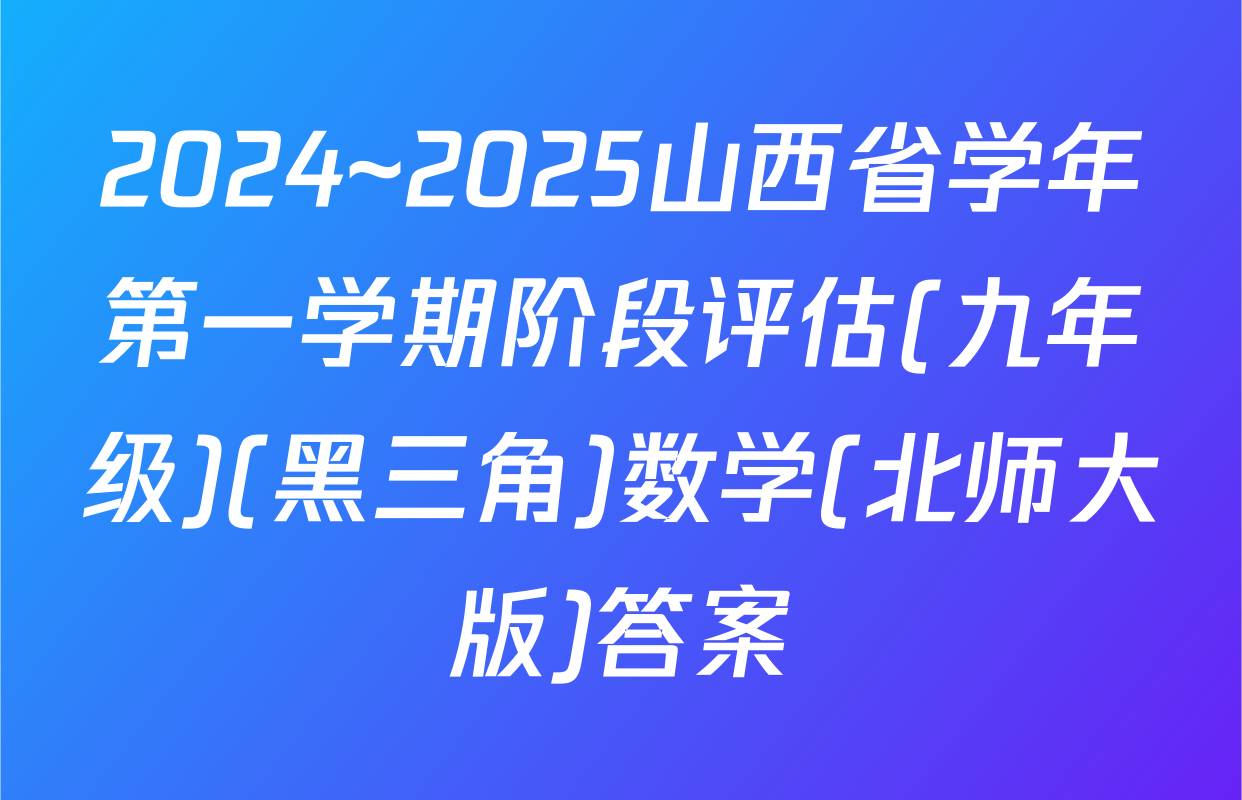 2024~2025山西省学年第一学期阶段评估(九年级)(黑三角)数学(北师大版)答案
