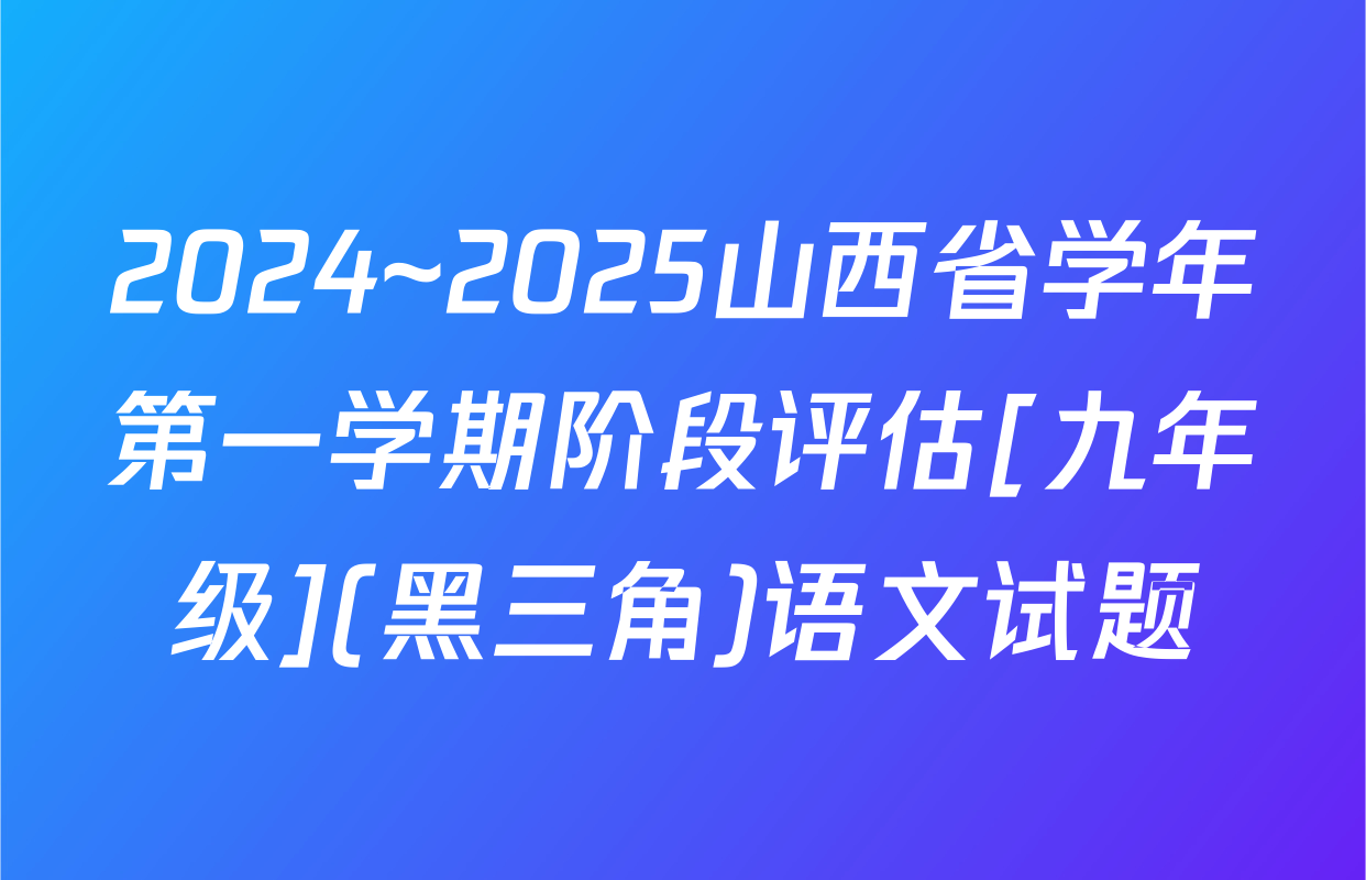 2024~2025山西省学年第一学期阶段评估[九年级](黑三角)语文试题