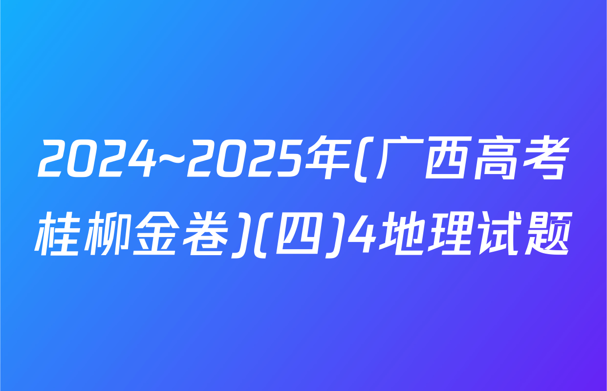2024~2025年(广西高考桂柳金卷)(四)4地理试题