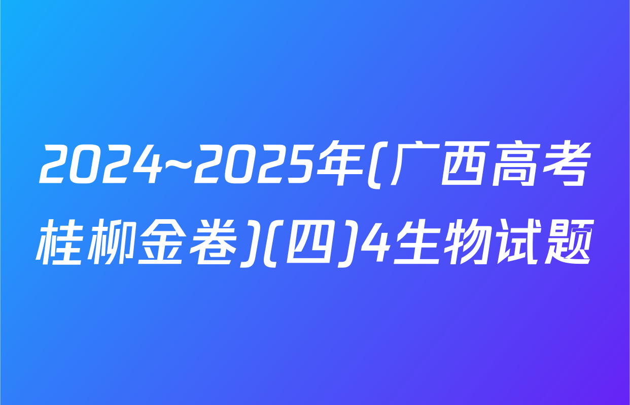 2024~2025年(广西高考桂柳金卷)(四)4生物试题