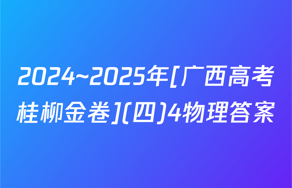 2024~2025年[广西高考桂柳金卷](四)4物理答案