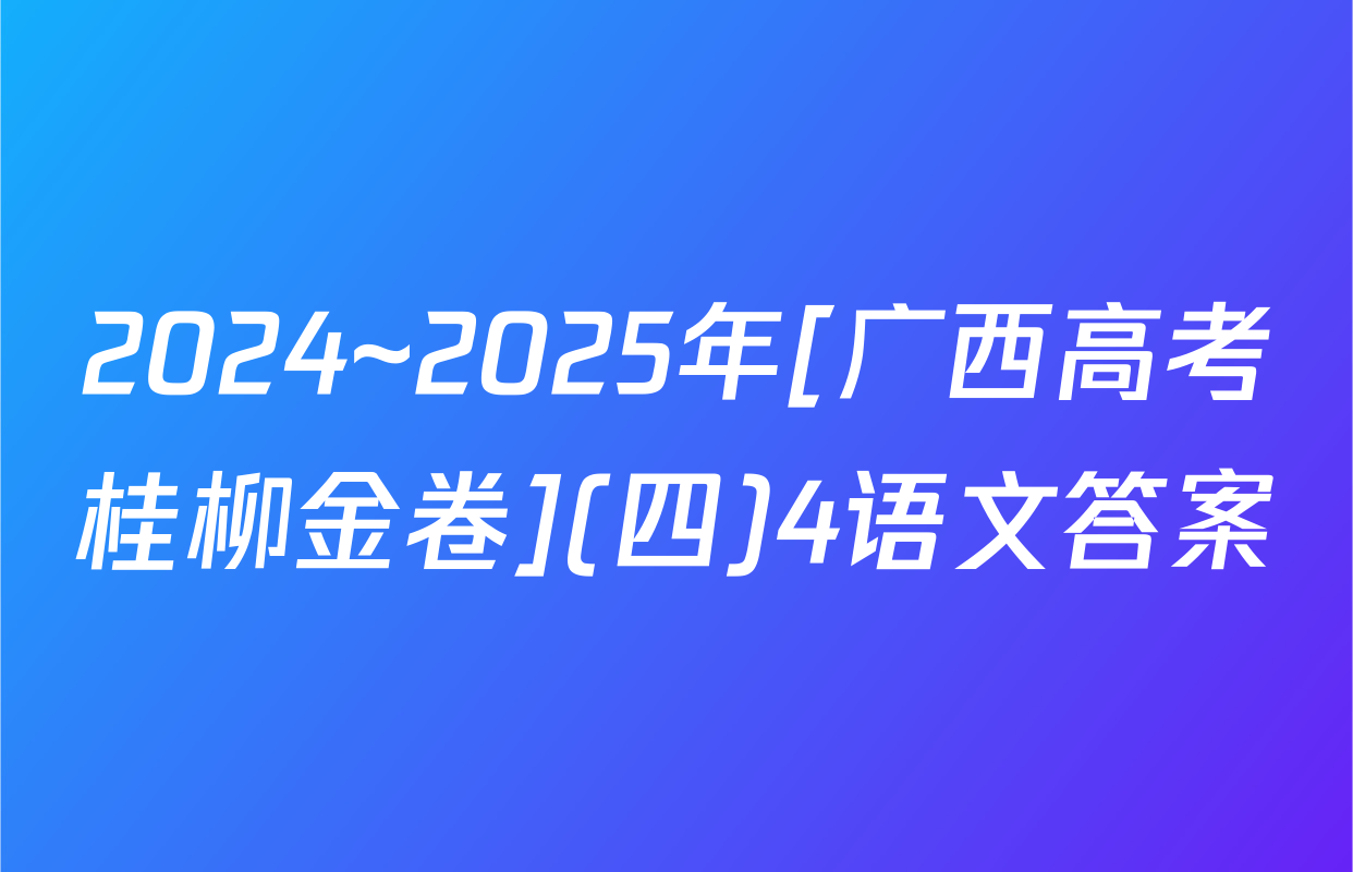2024~2025年[广西高考桂柳金卷](四)4语文答案