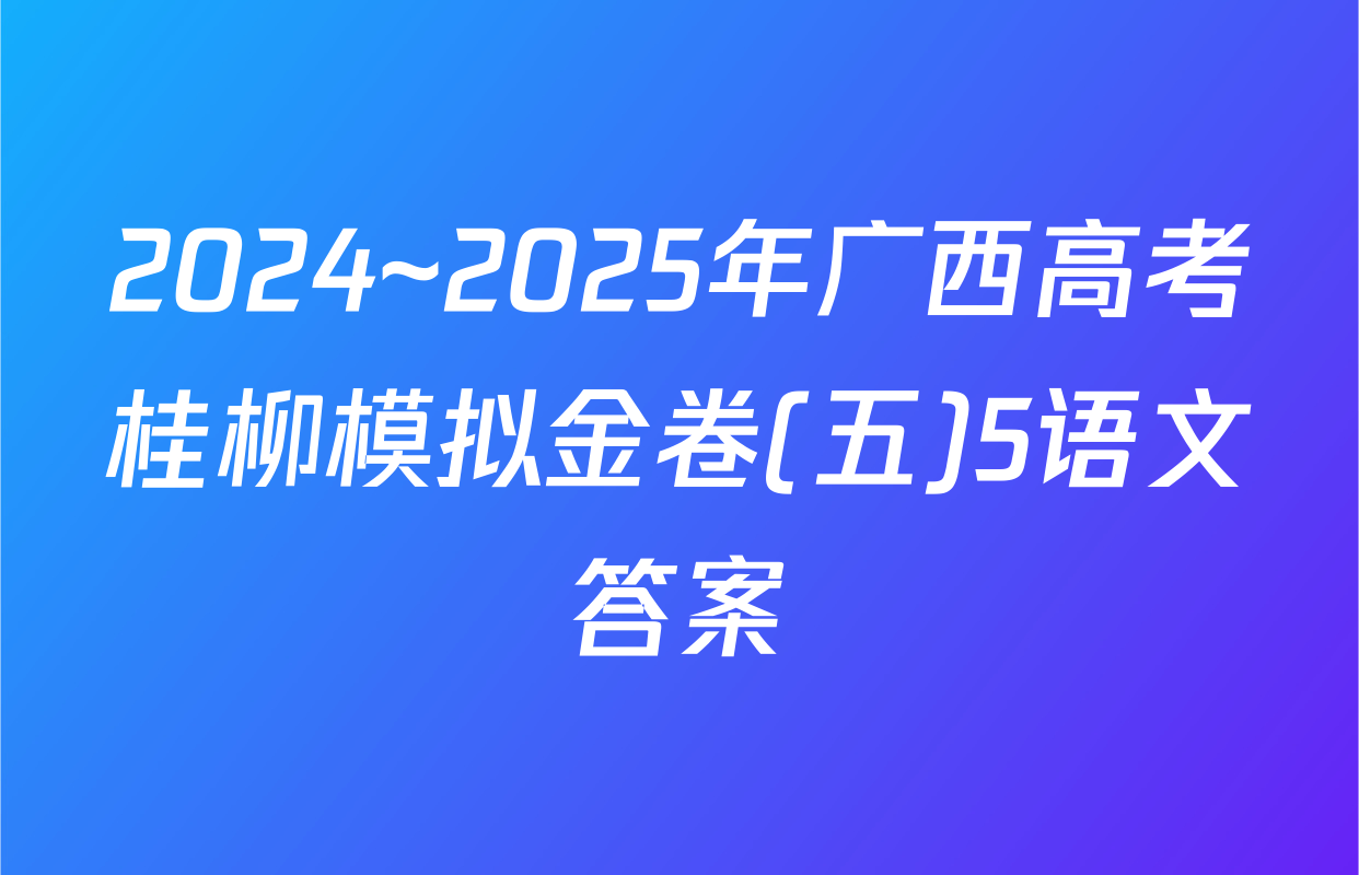 2024~2025年广西高考桂柳模拟金卷(五)5语文答案