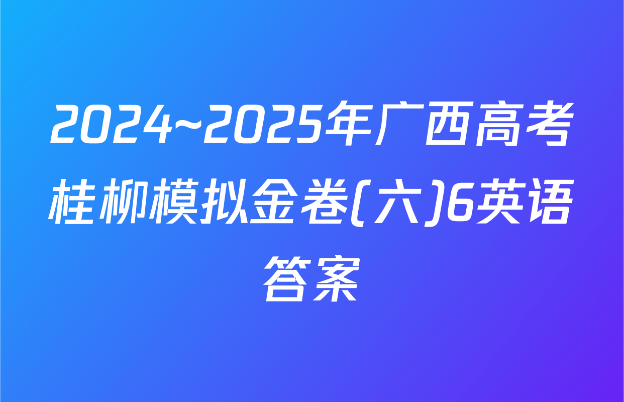 2024~2025年广西高考桂柳模拟金卷(六)6英语答案