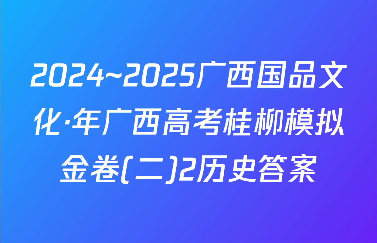 2024~2025广西国品文化·年广西高考桂柳模拟金卷(二)2历史答案