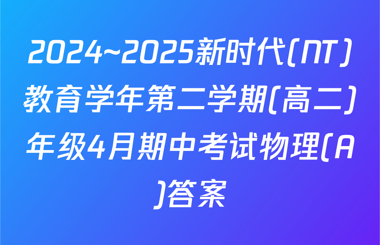 2024~2025新时代(NT)教育学年第二学期(高二)年级4月期中考试物理(A)答案