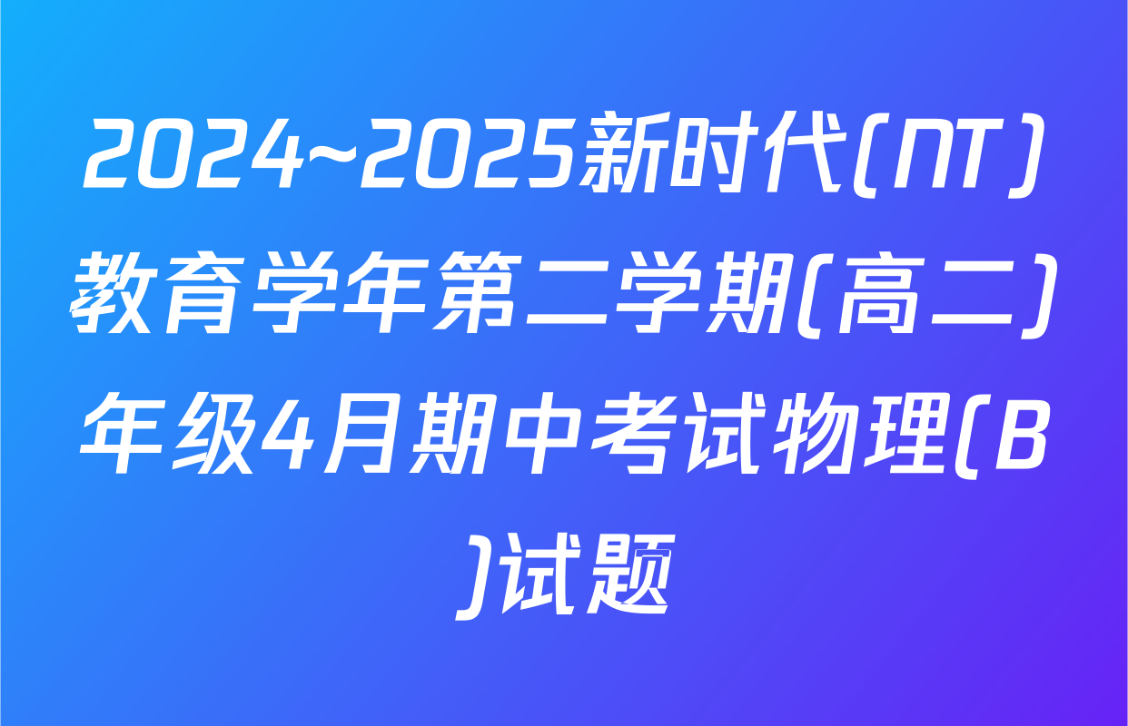 2024~2025新时代(NT)教育学年第二学期(高二)年级4月期中考试物理(B)试题