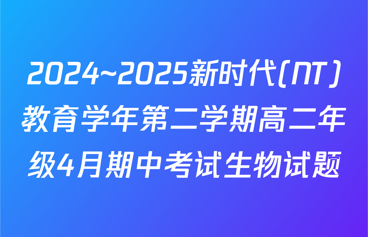 2024~2025新时代(NT)教育学年第二学期高二年级4月期中考试生物试题