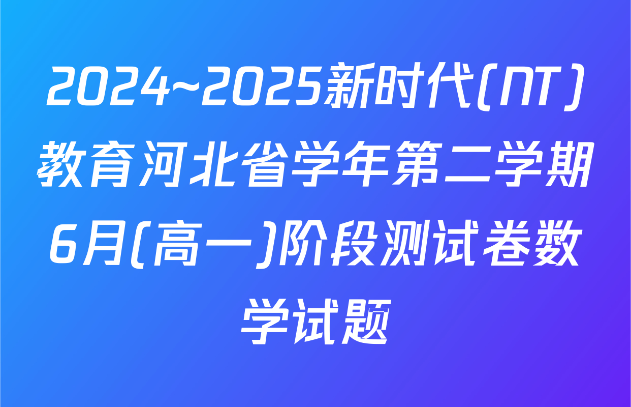 2024~2025新时代(NT)教育河北省学年第二学期6月(高一)阶段测试卷数学试题