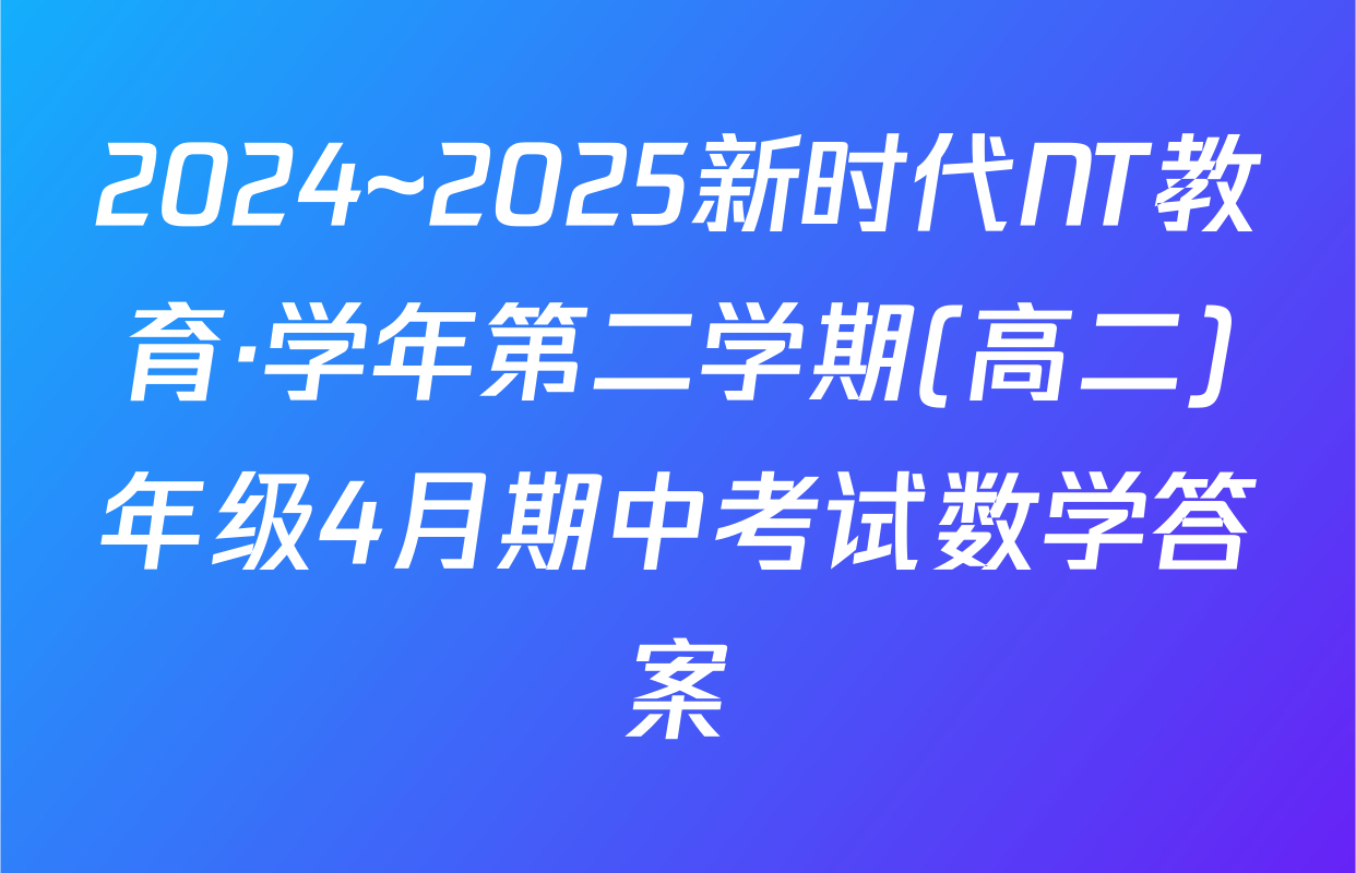 2024~2025新时代NT教育·学年第二学期(高二)年级4月期中考试数学答案
