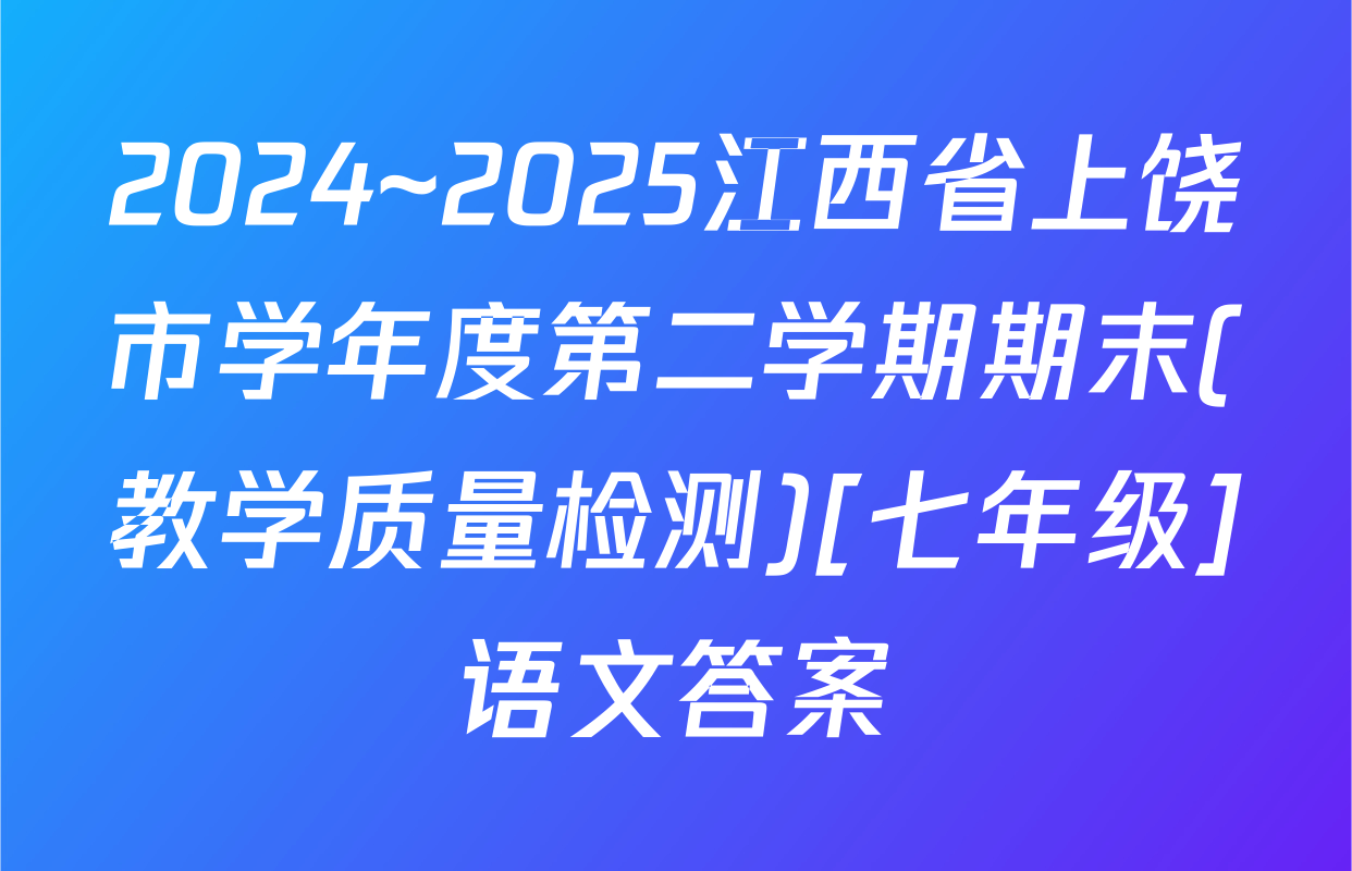 2024~2025江西省上饶市学年度第二学期期末(教学质量检测)[七年级]语文答案