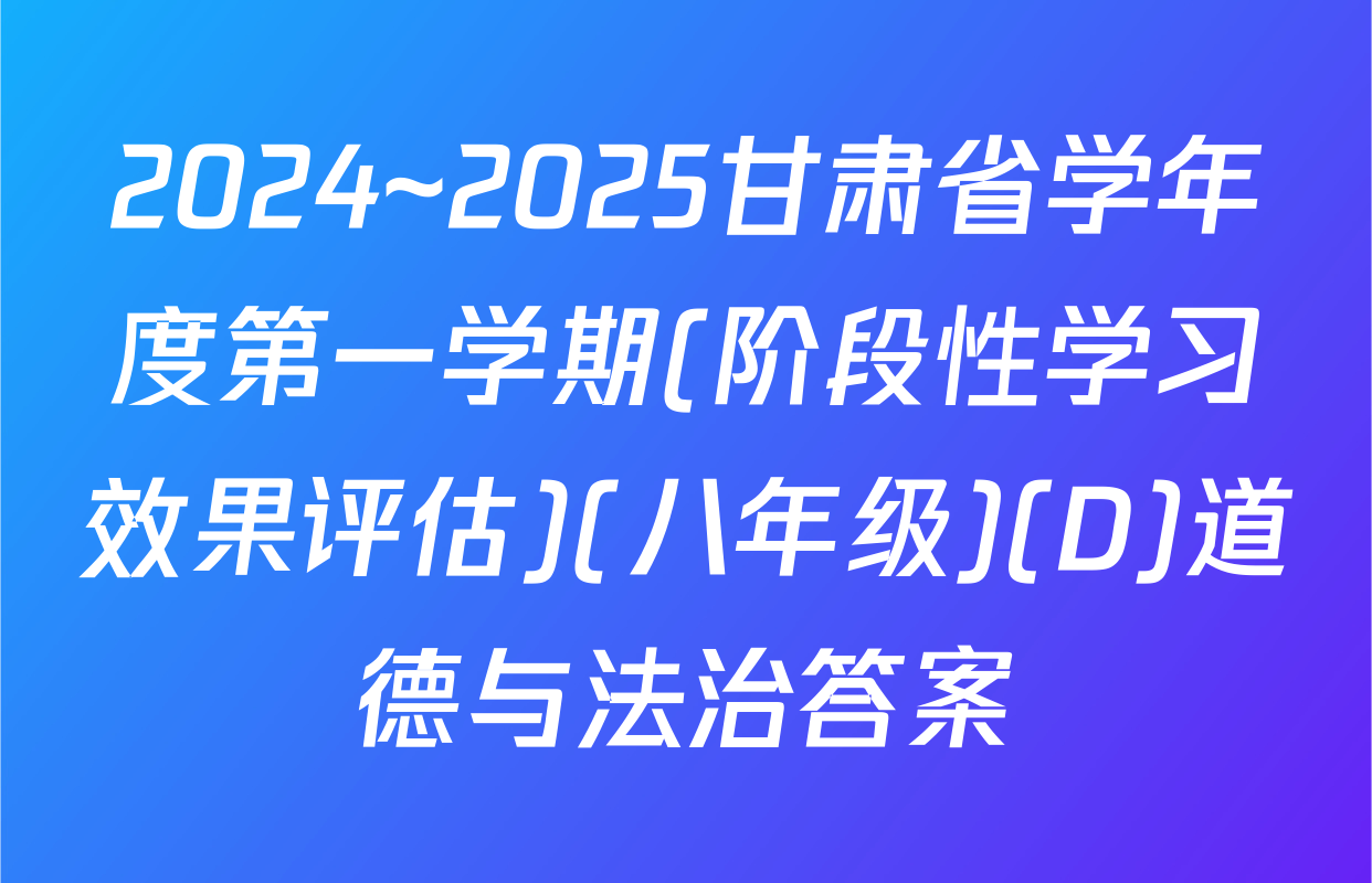 2024~2025甘肃省学年度第一学期(阶段性学习效果评估)(八年级)(D)道德与法治答案