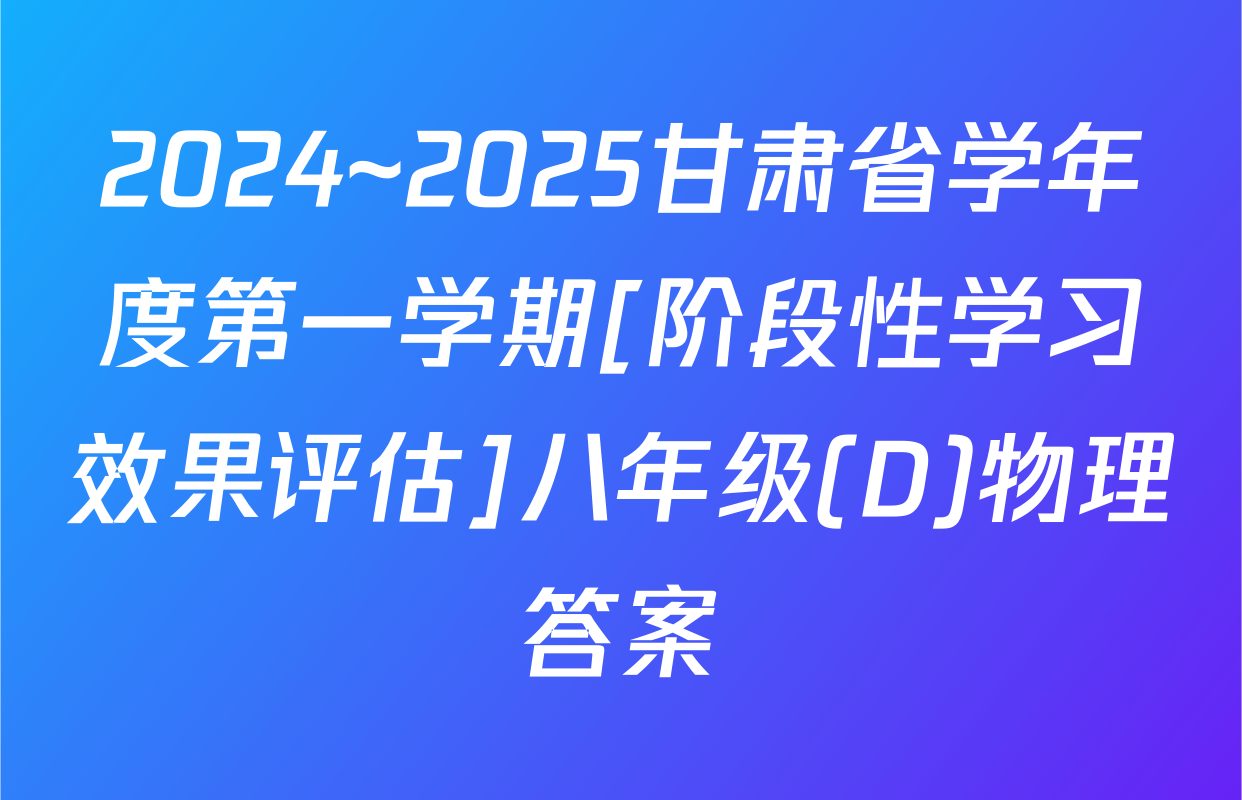 2024~2025甘肃省学年度第一学期[阶段性学习效果评估]八年级(D)物理答案
