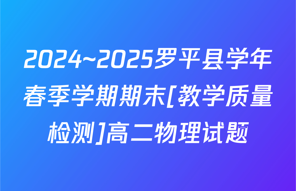 2024~2025罗平县学年春季学期期末[教学质量检测]高二物理试题