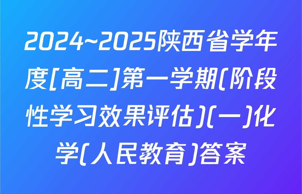 2024~2025陕西省学年度[高二]第一学期(阶段性学习效果评估)(一)化学(人民教育)答案