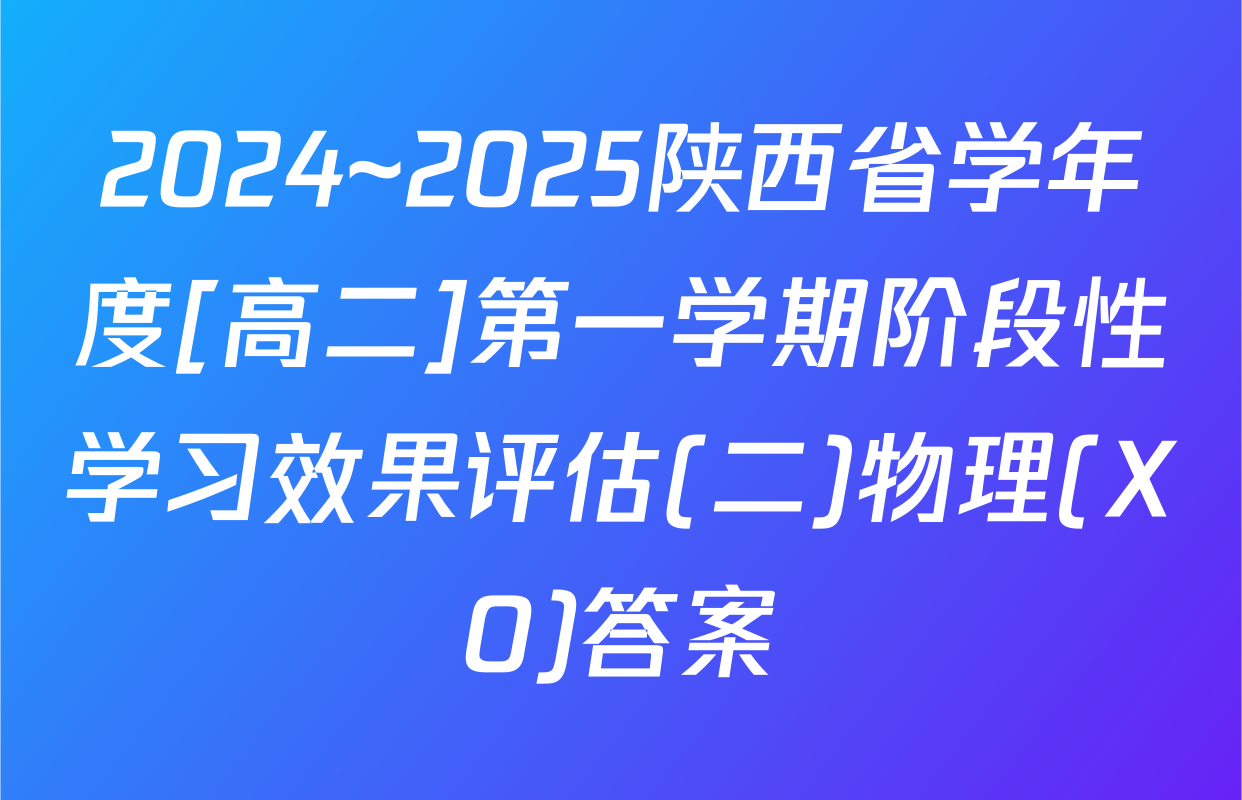 2024~2025陕西省学年度[高二]第一学期阶段性学习效果评估(二)物理(XO)答案