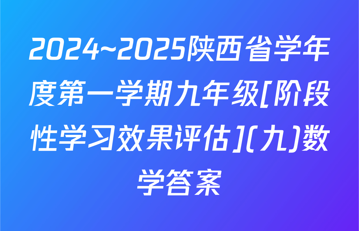 2024~2025陕西省学年度第一学期九年级[阶段性学习效果评估](九)数学答案
