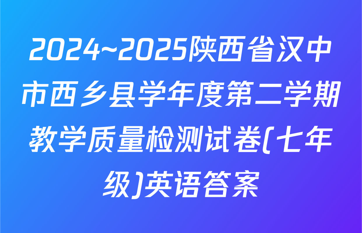 2024~2025陕西省汉中市西乡县学年度第二学期教学质量检测试卷(七年级)英语答案