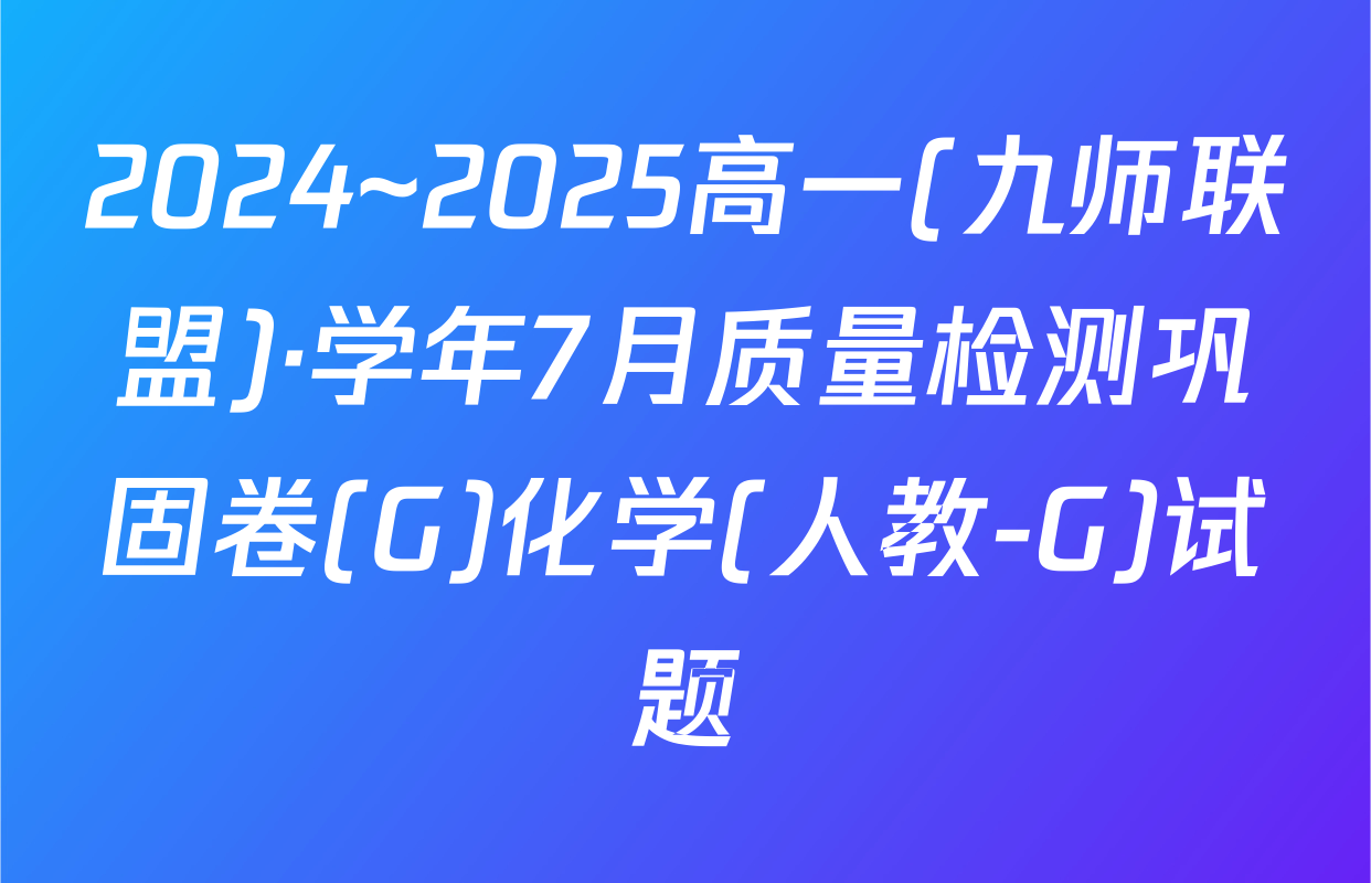 2024~2025高一(九师联盟)·学年7月质量检测巩固卷(G)化学(人教-G)试题