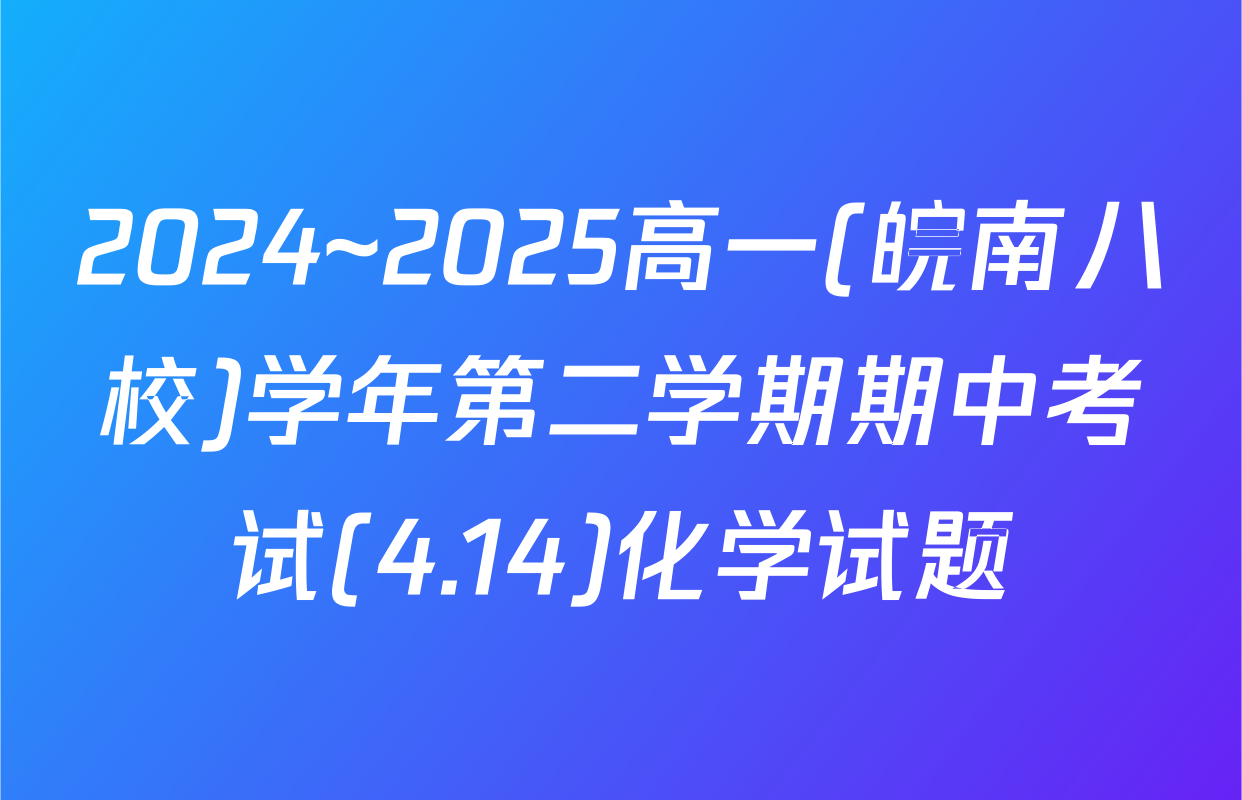 2024~2025高一(皖南八校)学年第二学期期中考试(4.14)化学试题