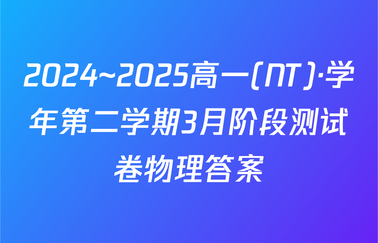 2024~2025高一(NT)·学年第二学期3月阶段测试卷物理答案