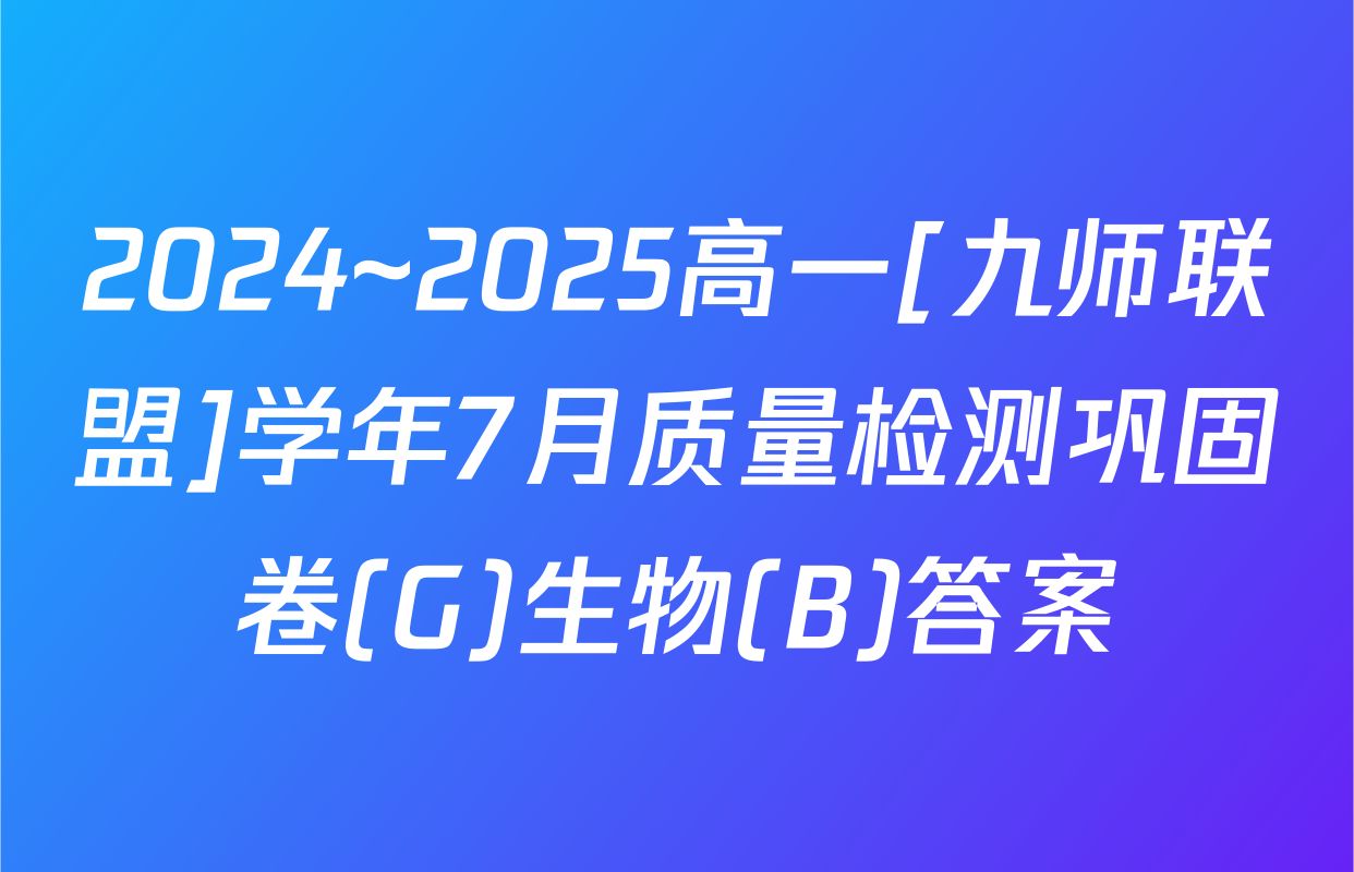 2024~2025高一[九师联盟]学年7月质量检测巩固卷(G)生物(B)答案