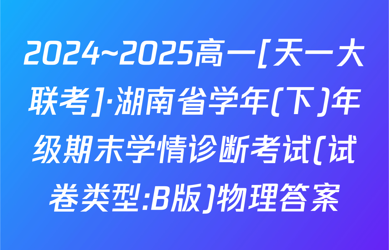 2024~2025高一[天一大联考]·湖南省学年(下)年级期末学情诊断考试(试卷类型:B版)物理答案