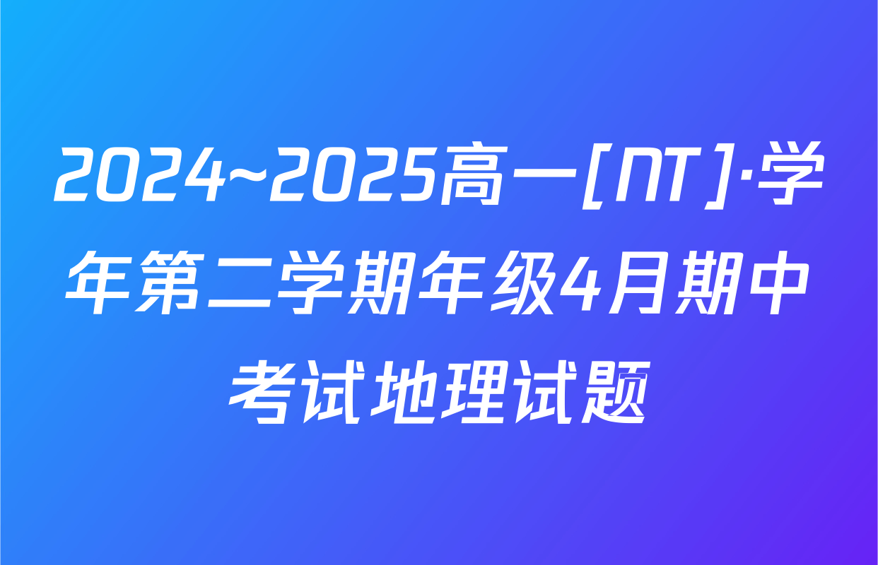 2024~2025高一[NT]·学年第二学期年级4月期中考试地理试题