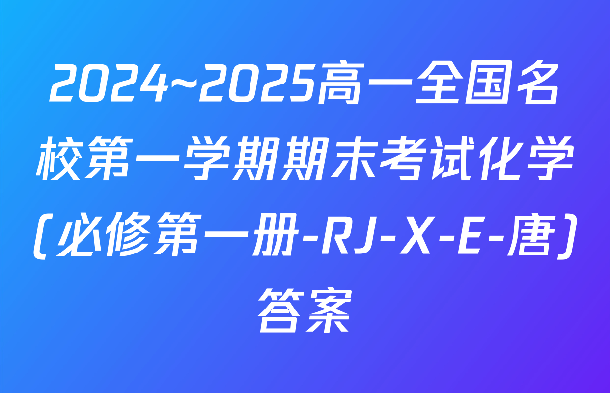 2024~2025高一全国名校第一学期期末考试化学(必修第一册-RJ-X-E-唐)答案