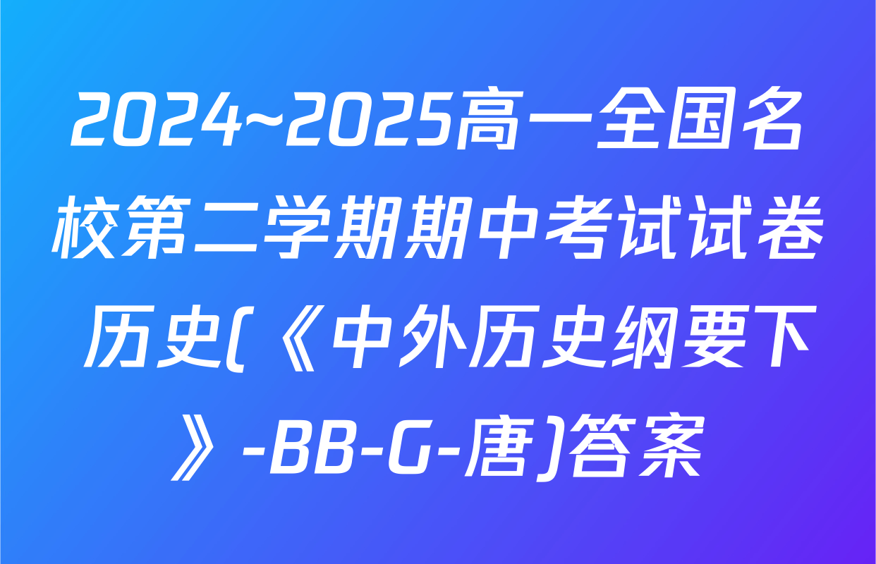 2024~2025高一全国名校第二学期期中考试试卷 历史(《中外历史纲要下》-BB-G-唐)答案