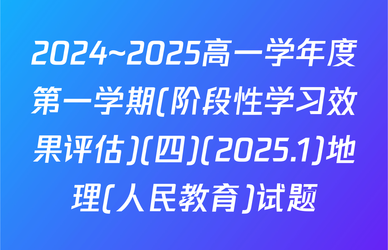 2024~2025高一学年度第一学期(阶段性学习效果评估)(四)(2025.1)地理(人民教育)试题