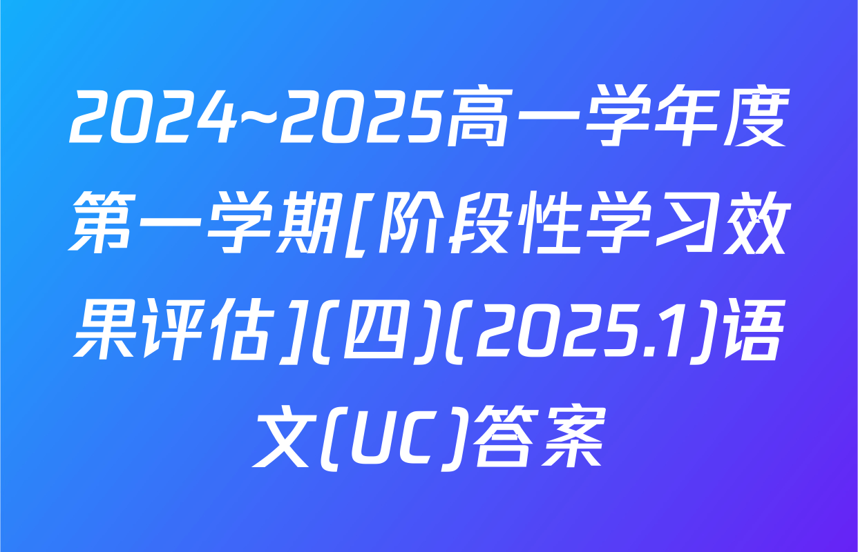 2024~2025高一学年度第一学期[阶段性学习效果评估](四)(2025.1)语文(UC)答案
