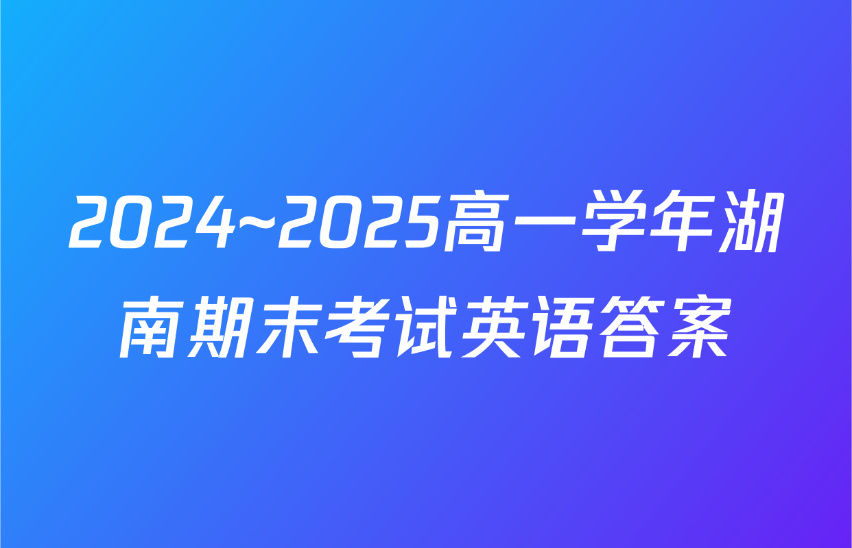 2024~2025高一学年湖南期末考试英语答案