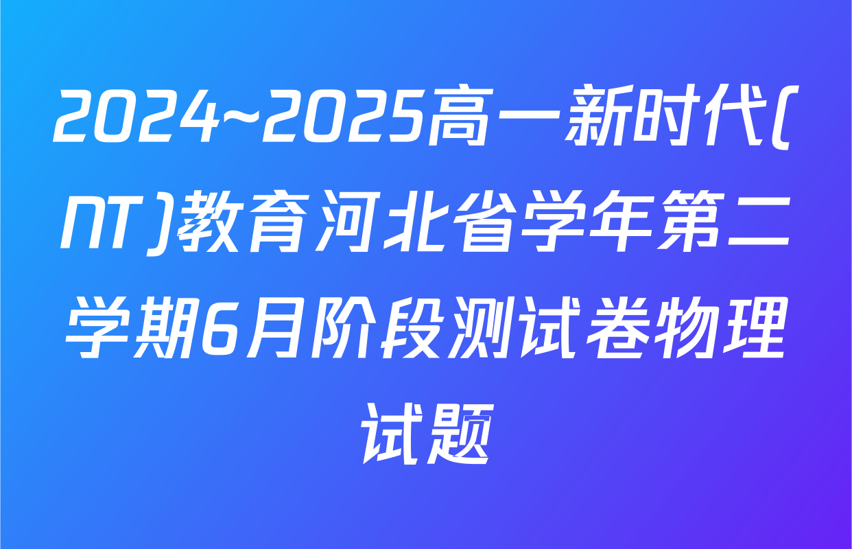 2024~2025高一新时代(NT)教育河北省学年第二学期6月阶段测试卷物理试题