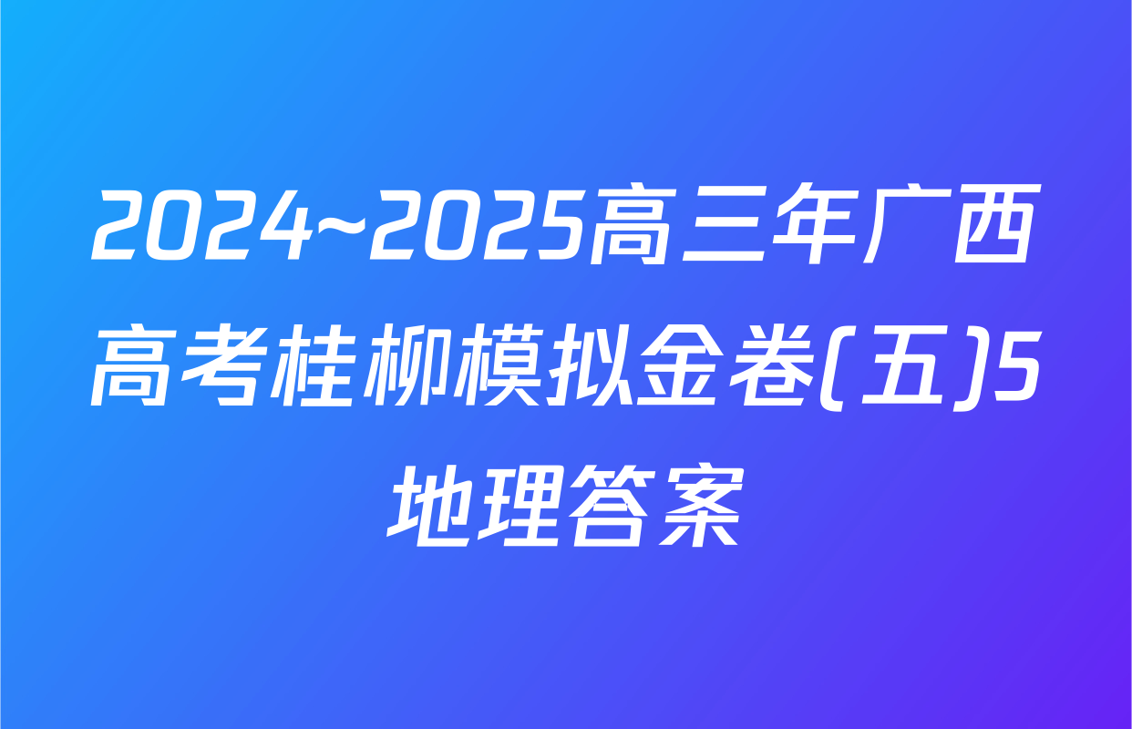 2024~2025高三年广西高考桂柳模拟金卷(五)5地理答案