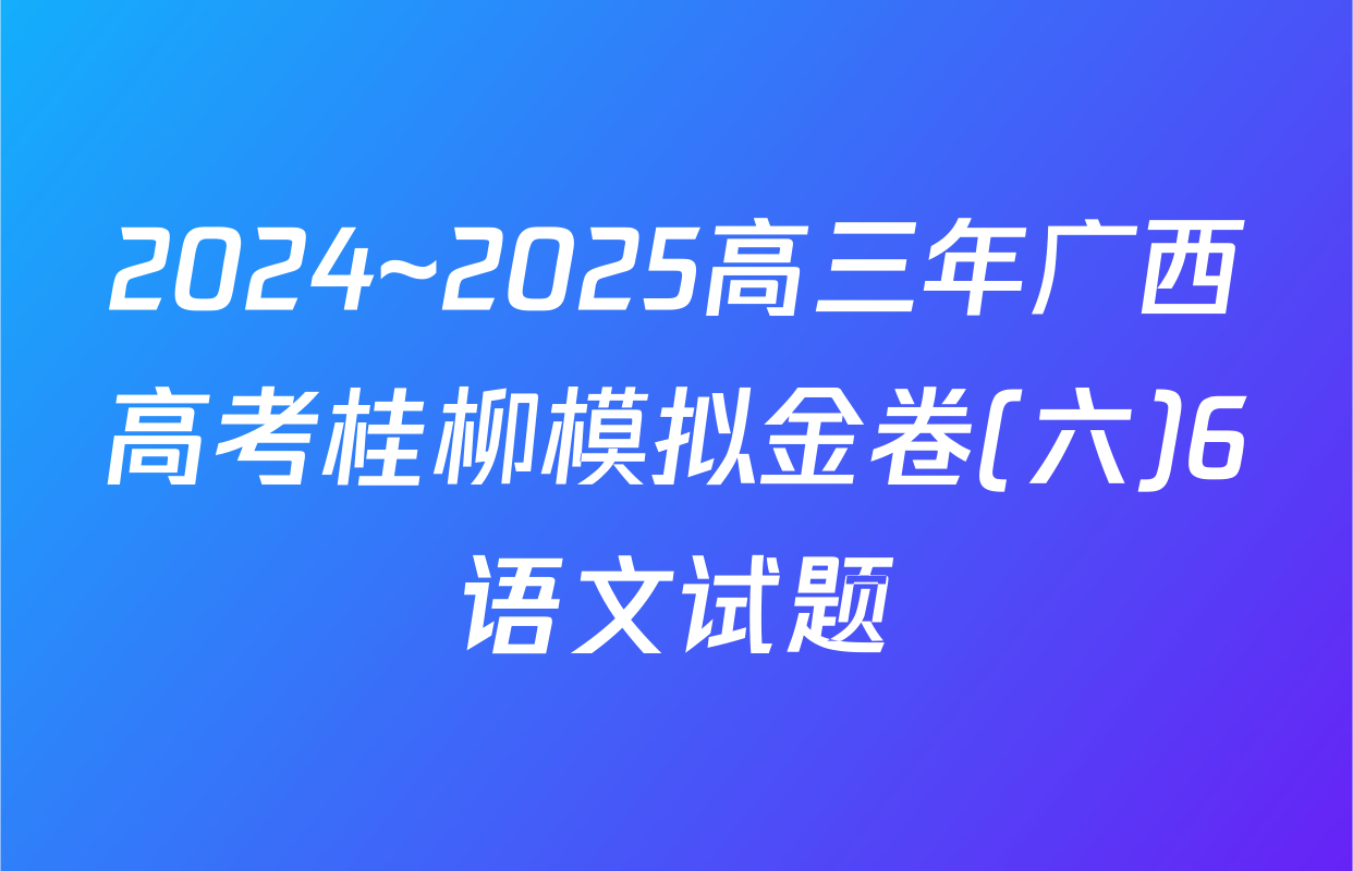 2024~2025高三年广西高考桂柳模拟金卷(六)6语文试题