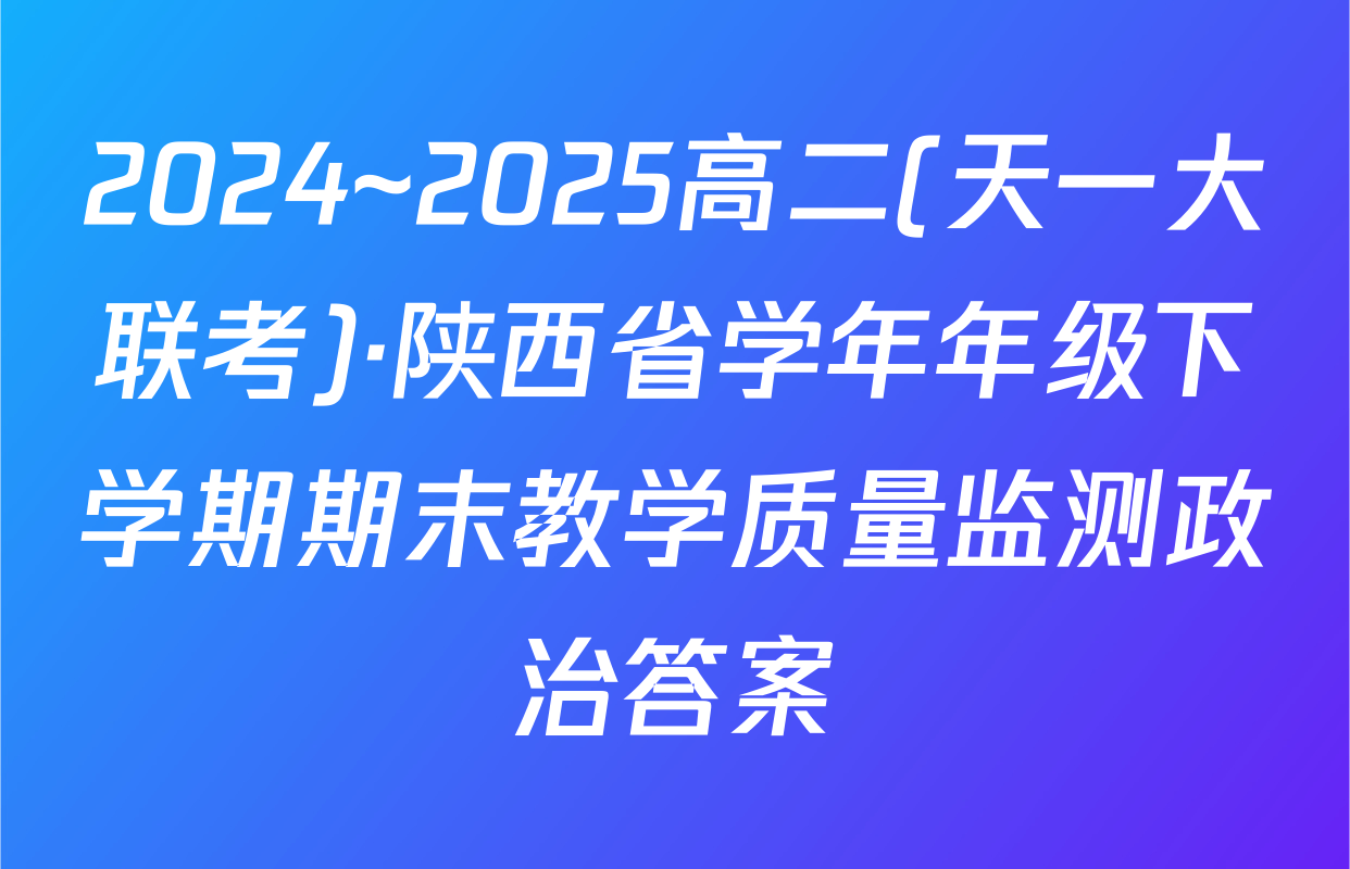 2024~2025高二(天一大联考)·陕西省学年年级下学期期末教学质量监测政治答案