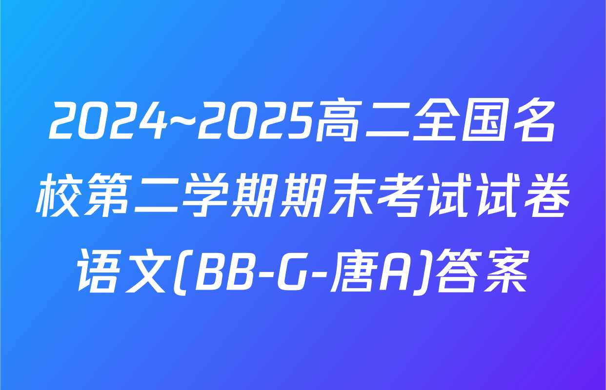 2024~2025高二全国名校第二学期期末考试试卷语文(BB-G-唐A)答案