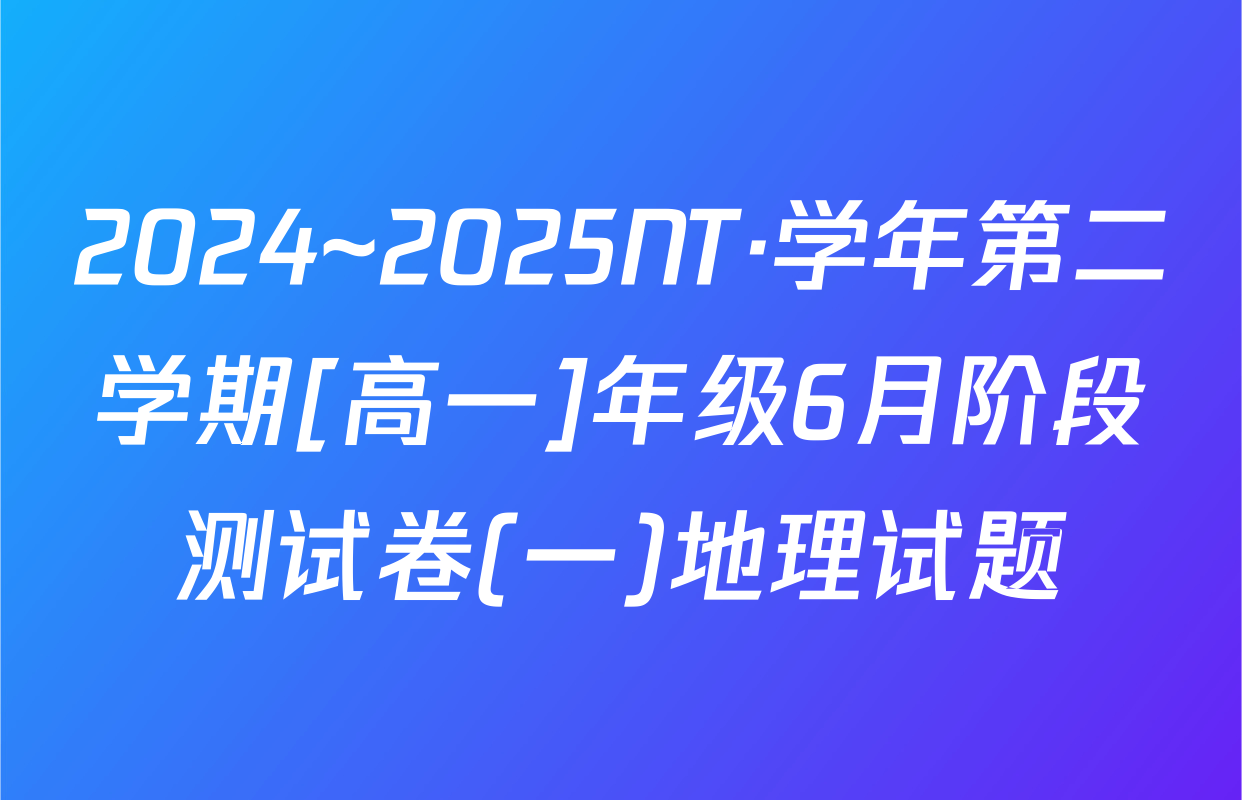 2024~2025NT·学年第二学期[高一]年级6月阶段测试卷(一)地理试题