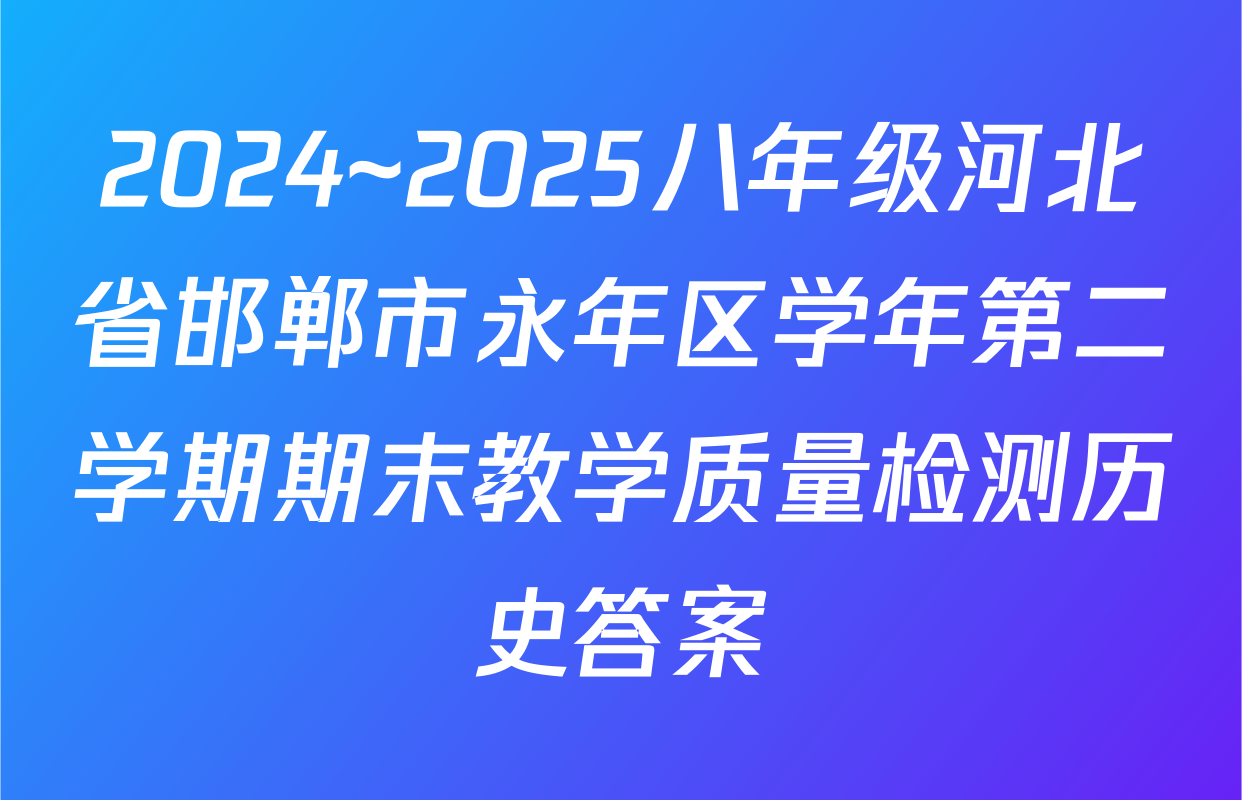2024~2025八年级河北省邯郸市永年区学年第二学期期末教学质量检测历史答案