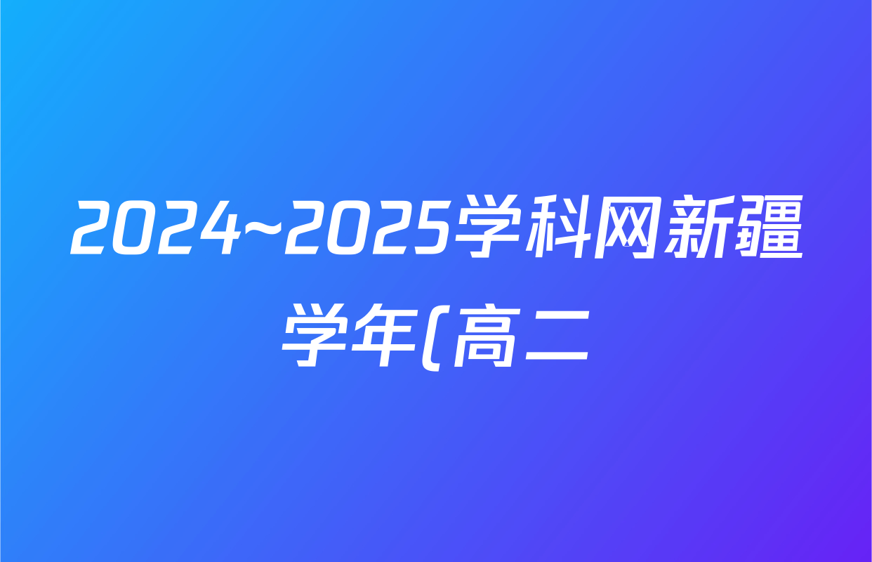 2024~2025学科网新疆学年(高二)下学期期末卷地理答案