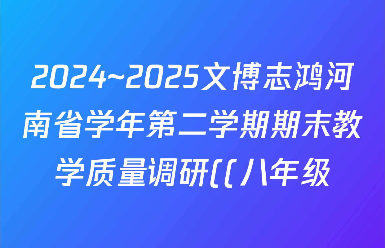 2024~2025文博志鸿河南省学年第二学期期末教学质量调研((八年级))地理答案