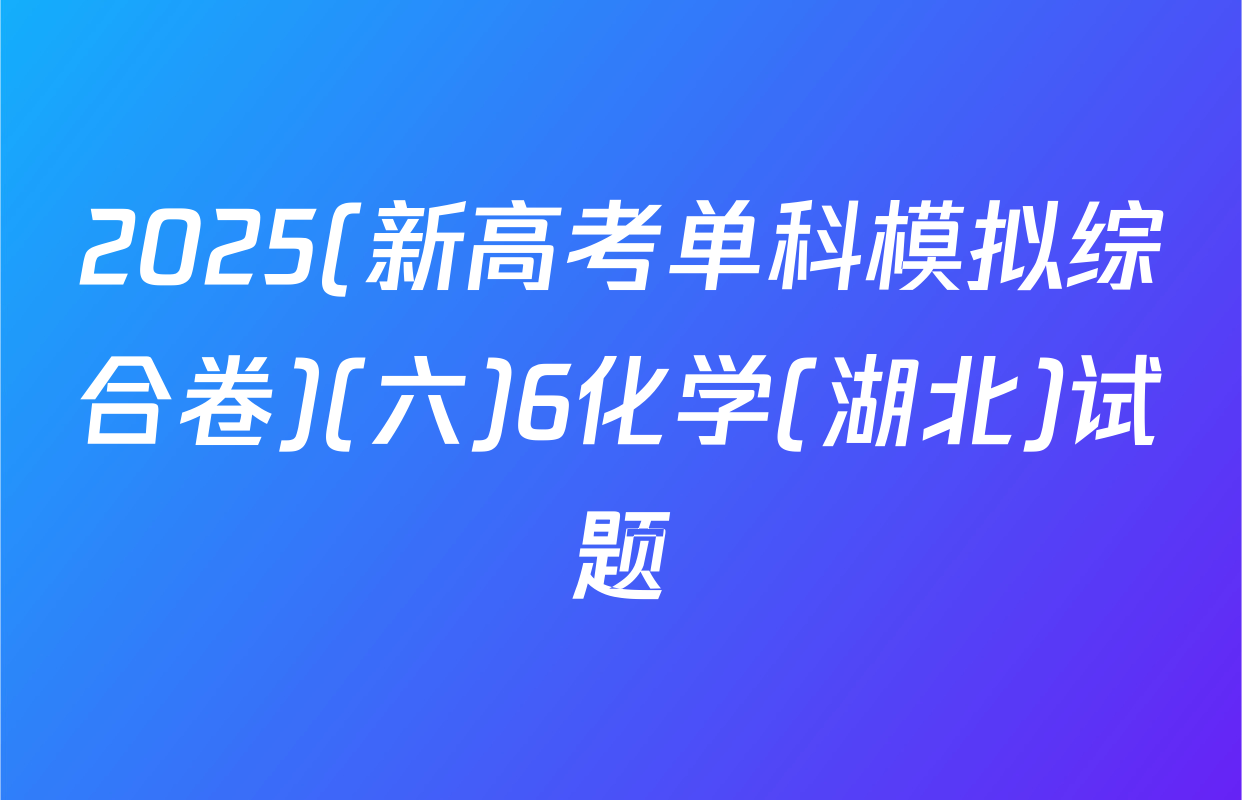 2025(新高考单科模拟综合卷)(六)6化学(湖北)试题