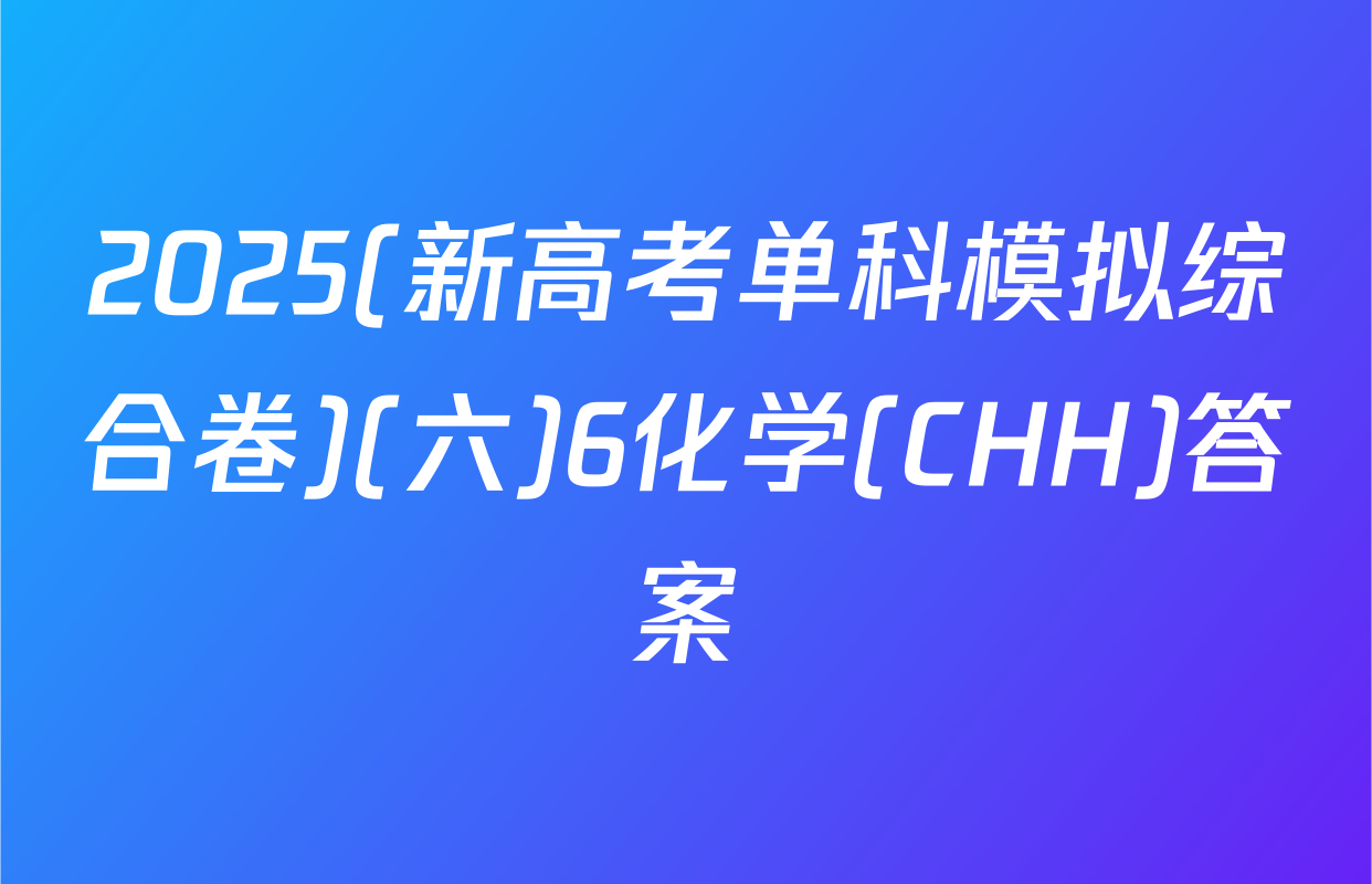 2025(新高考单科模拟综合卷)(六)6化学(CHH)答案