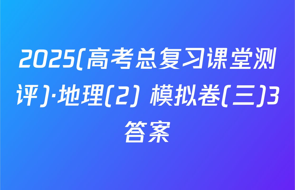 2025(高考总复习课堂测评)·地理(2) 模拟卷(三)3答案