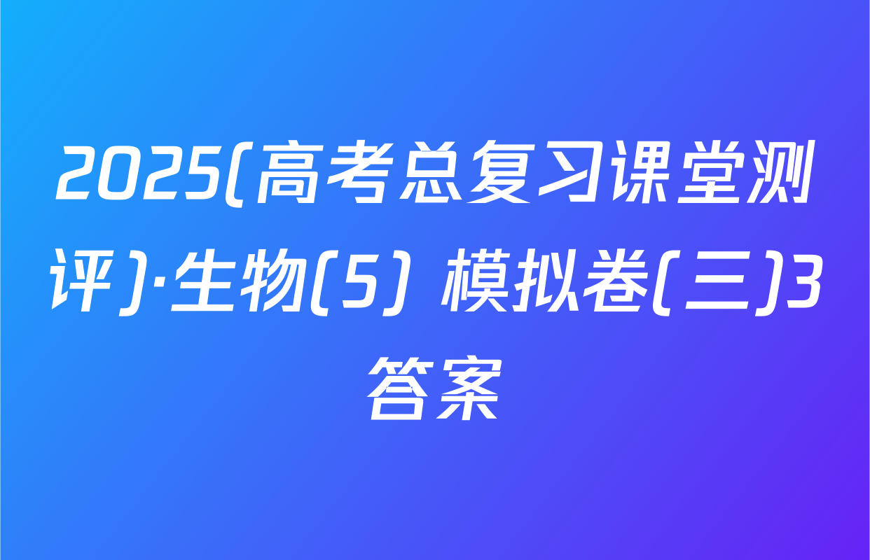 2025(高考总复习课堂测评)·生物(5) 模拟卷(三)3答案