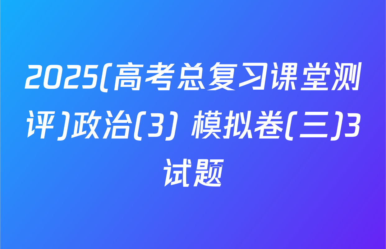 2025(高考总复习课堂测评)政治(3) 模拟卷(三)3试题