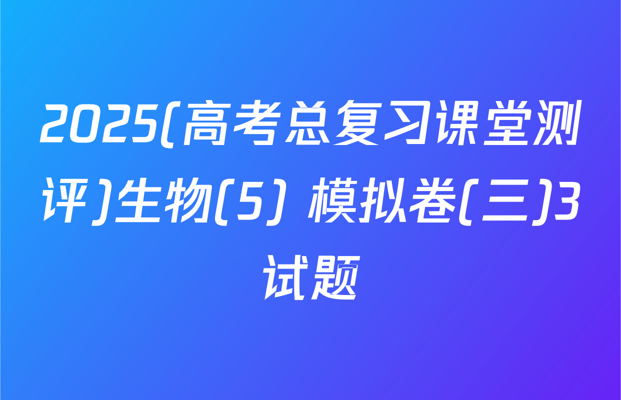 2025(高考总复习课堂测评)生物(5) 模拟卷(三)3试题