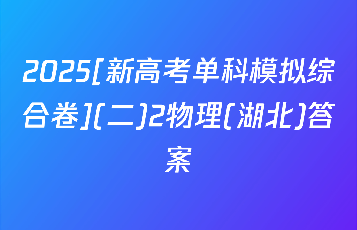 2025[新高考单科模拟综合卷](二)2物理(湖北)答案