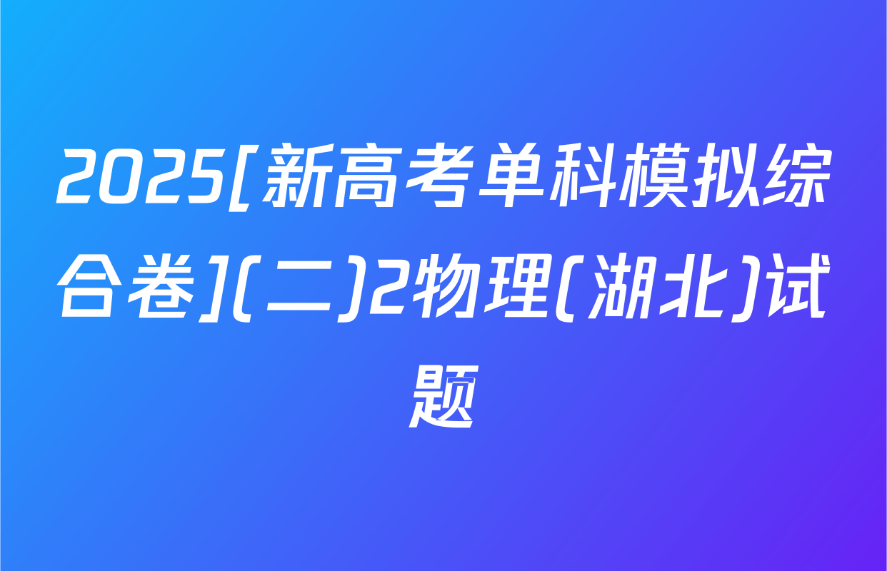 2025[新高考单科模拟综合卷](二)2物理(湖北)试题